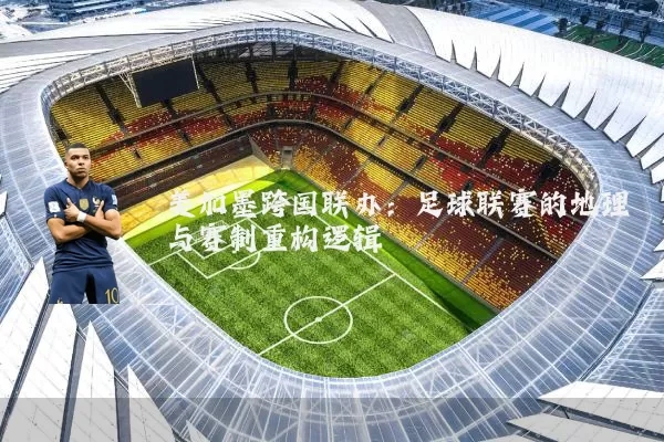 美加墨跨国联办:足球联赛的地理与赛制重构逻辑