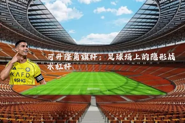 可升降角旗杆:足球场上的隐形战术杠杆