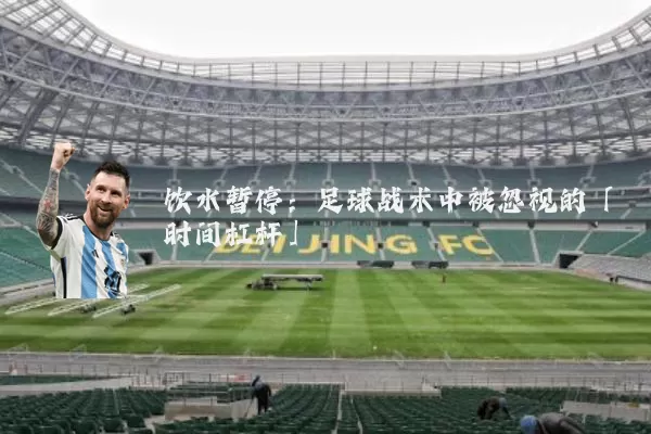 饮水暂停：足球战术中被忽视的「时间杠杆」