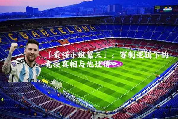 「最好小组第三」:赛制逻辑下的竞技真相与地理博弈