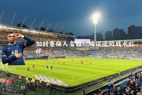 加时赛换人名额:被误读的战术杠杆