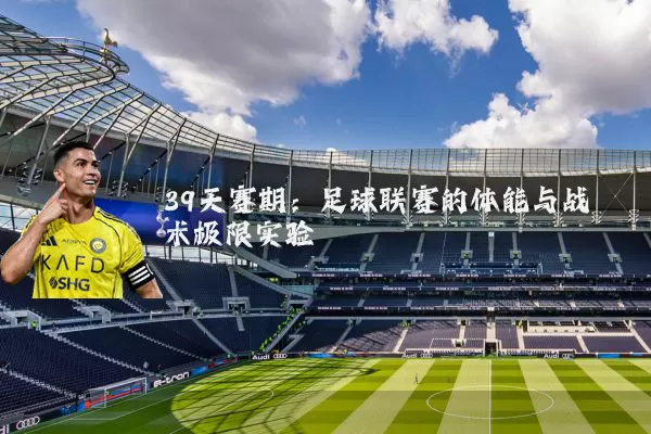39天赛期:足球联赛的体能与战术极限实验