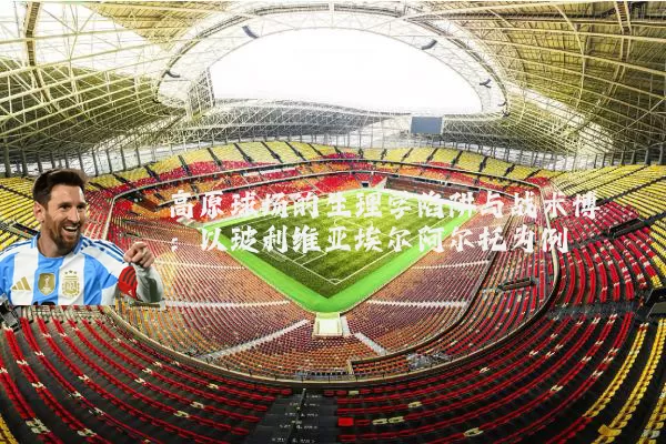 高原球场的生理学陷阱与战术博弈：以玻利维亚埃尔阿尔托为例