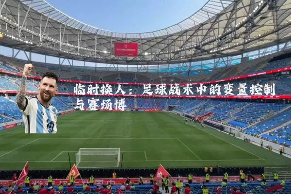 临时换人:足球战术中的变量控制与赛场博弈