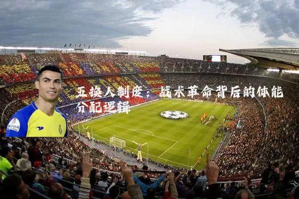 五换人制度:战术革命背后的体能分配逻辑