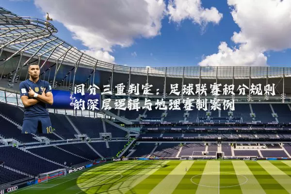 同分三重判定:足球联赛积分规则的深层逻辑与地理赛制案例
