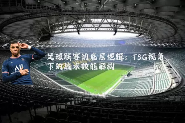 足球联赛的底层逻辑：TSG视角下的战术效能解构