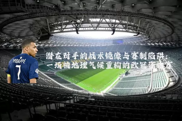 潜在对手的战术镜像与赛制陷阱:一场被地理气候重构的欧冠资格赛