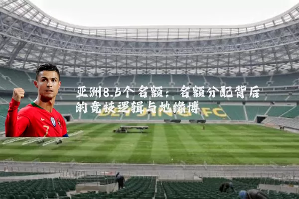 亚洲8.5个名额:名额分配背后的竞技逻辑与地缘博弈