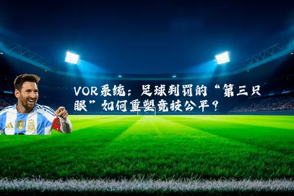 VOR系统：足球判罚的“第三只眼”如何重塑竞技公平？
