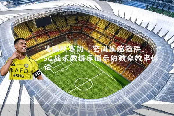 足球联赛的「空间压缩陷阱」:TSG战术数据库揭示的致命效率悖论