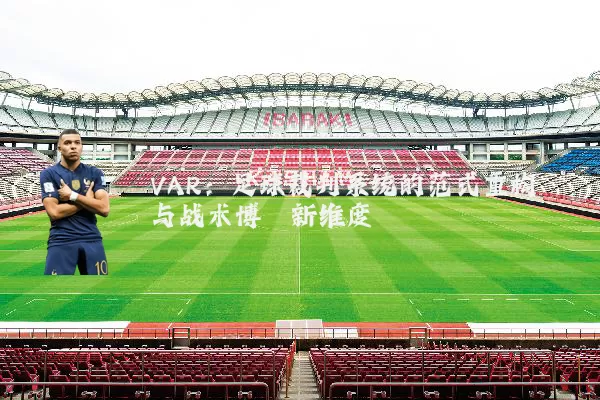 VAR:足球裁判系统的范式重构与战术博弈新维度