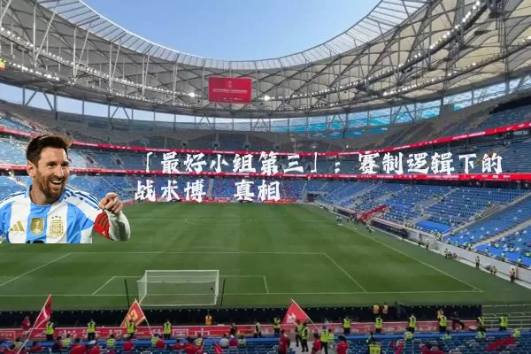 「最好小组第三」:赛制逻辑下的战术博弈真相