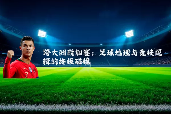 跨大洲附加赛:足球地理与竞技逻辑的终极碰撞